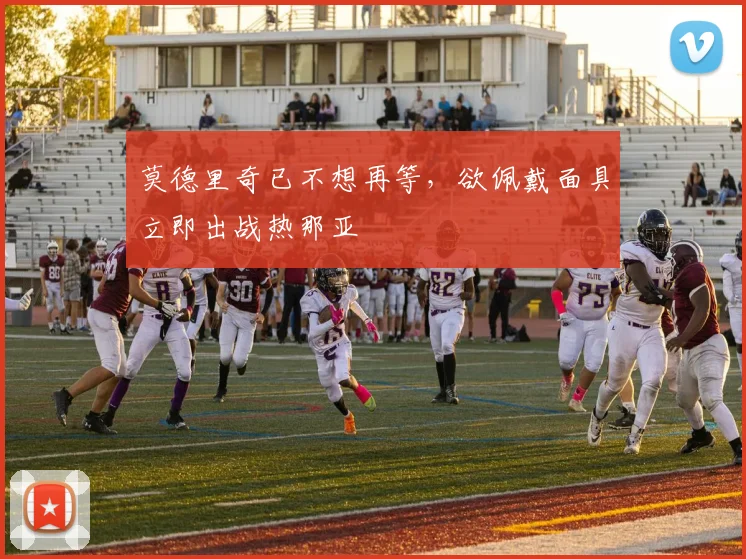 莫德里奇已不想再等，欲佩戴面具立即出战热那亚