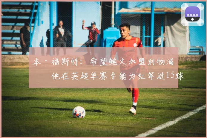 本·福斯特：希望鲍文加盟利物浦，他在英超单赛季能为红军进15球