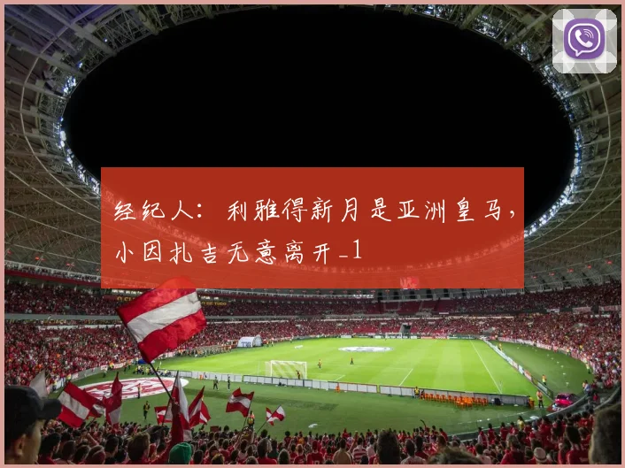 经纪人：利雅得新月是亚洲皇马，小因扎吉无意离开_1