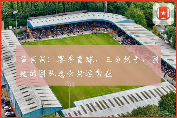 黄紫昌：赛季首球，三分到手，团结的团队总会好运常在
