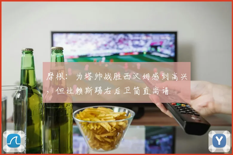 摩根：为塔帅战胜西汉姆感到高兴，但让赖斯踢右后卫简直离谱