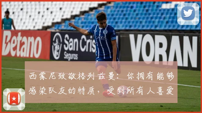 西蒙尼致敬格列兹曼：你拥有能够感染队友的特质，受到所有人喜爱